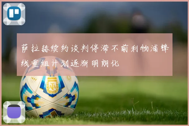 萨拉赫续约谈判停滞不前利物浦锋线重组计划逐渐明朗化