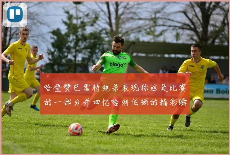 哈登赞巴雷特绝杀表现称这是比赛的一部分并回忆哈利伯顿的精彩瞬间