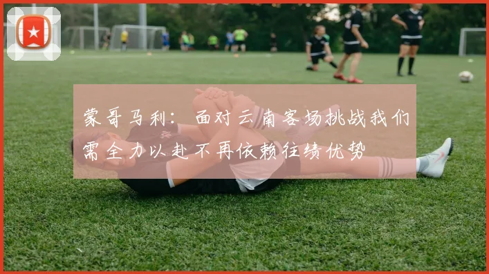 蒙哥马利：面对云南客场挑战我们需全力以赴不再依赖往绩优势