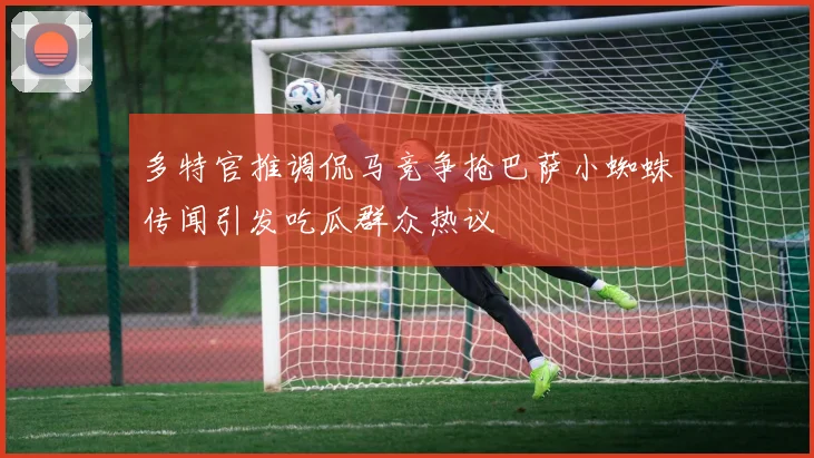 多特官推调侃马竞争抢巴萨小蜘蛛传闻引发吃瓜群众热议
