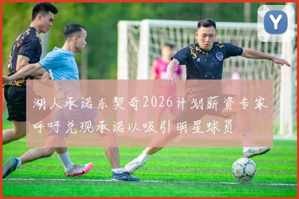 湖人承诺东契奇2026计划薪资专家呼吁兑现承诺以吸引明星球员