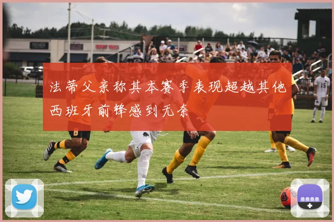 法蒂父亲称其本赛季表现超越其他西班牙前锋感到无奈