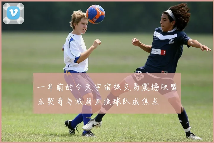 一年前的今天宇宙级交易震撼联盟东契奇与浓眉互换球队成焦点