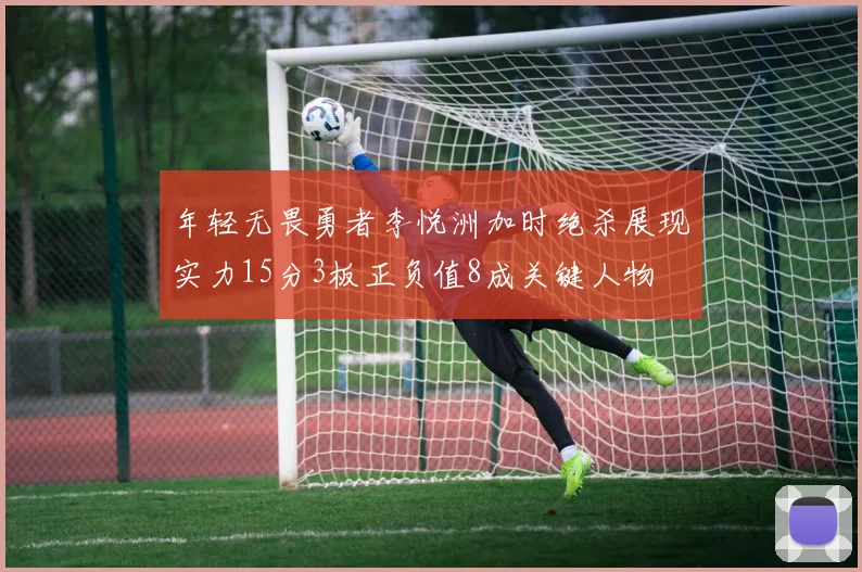 年轻无畏勇者李悦洲加时绝杀展现实力15分3板正负值8成关键人物