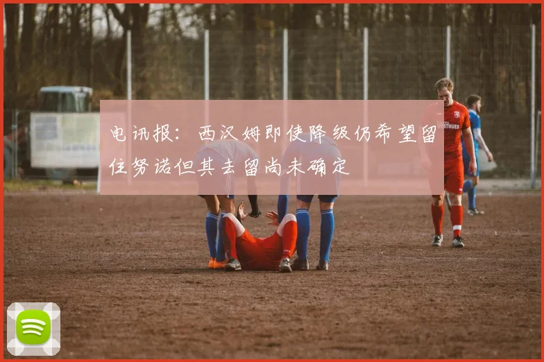 电讯报：西汉姆即使降级仍希望留住努诺但其去留尚未确定