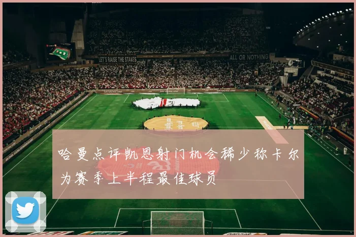哈曼点评凯恩射门机会稀少称卡尔为赛季上半程最佳球员