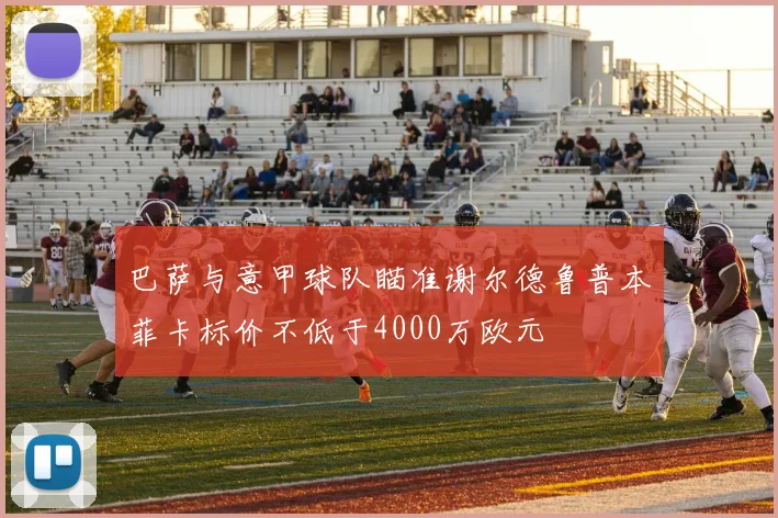 巴萨与意甲球队瞄准谢尔德鲁普本菲卡标价不低于4000万欧元