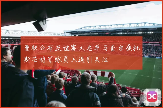 曼联公布友谊赛大名单马奎尔桑托斯芒特等球员入选引关注