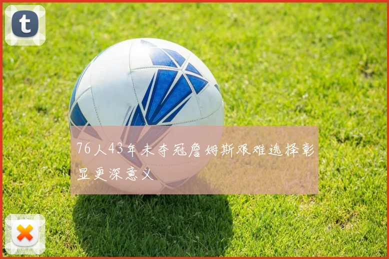 76人43年未夺冠詹姆斯艰难选择彰显更深意义