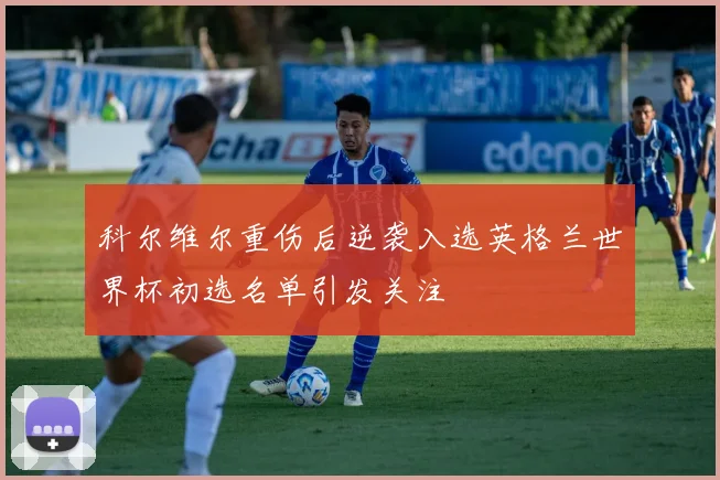 科尔维尔重伤后逆袭入选英格兰世界杯初选名单引发关注