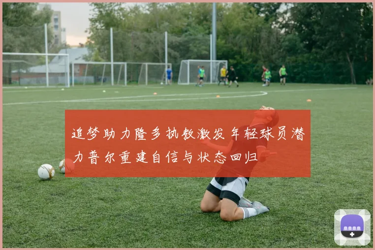追梦助力隆多执教激发年轻球员潜力普尔重建自信与状态回归