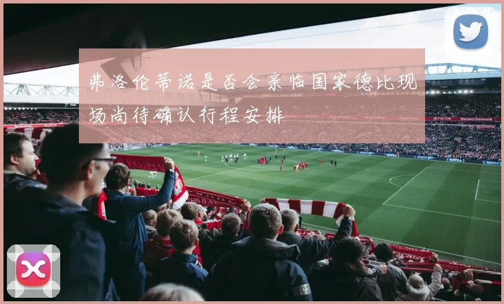 弗洛伦蒂诺是否会亲临国家德比现场尚待确认行程安排