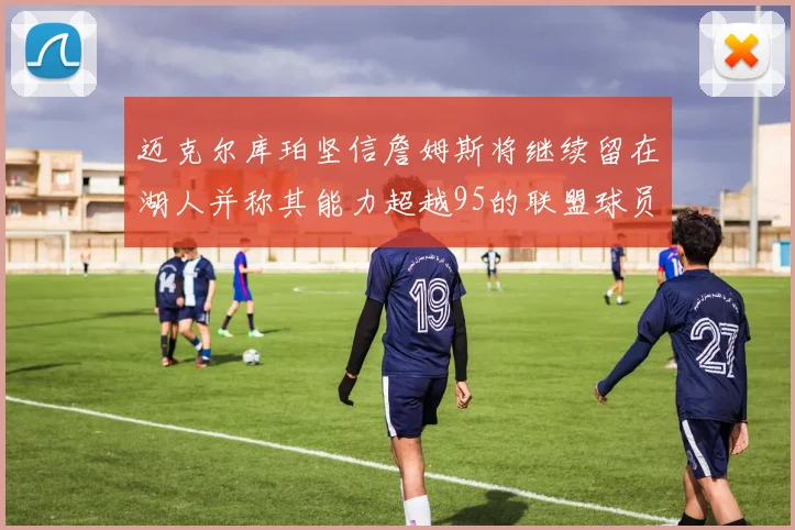 迈克尔库珀坚信詹姆斯将继续留在湖人并称其能力超越95的联盟球员