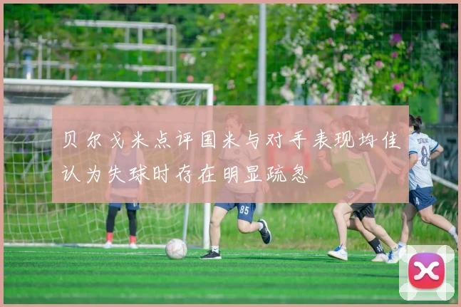 贝尔戈米点评国米与对手表现均佳认为失球时存在明显疏忽