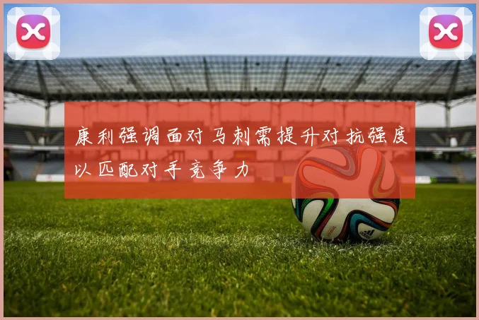 康利强调面对马刺需提升对抗强度以匹配对手竞争力