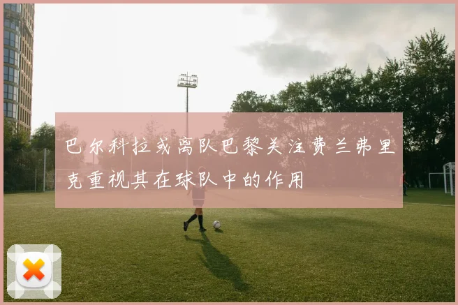 巴尔科拉或离队巴黎关注费兰弗里克重视其在球队中的作用