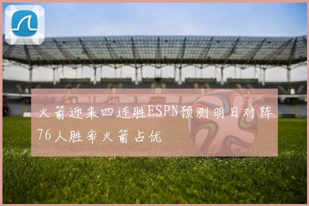 火箭迎来四连胜ESPN预测明日对阵76人胜率火箭占优