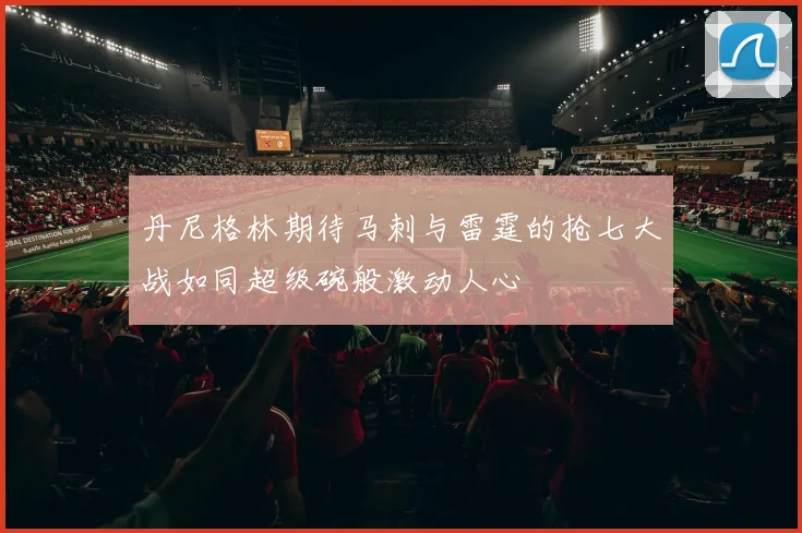 丹尼格林期待马刺与雷霆的抢七大战如同超级碗般激动人心