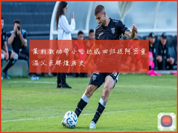 莱利激动带小哈达威回归迈阿密重温父亲辉煌历史