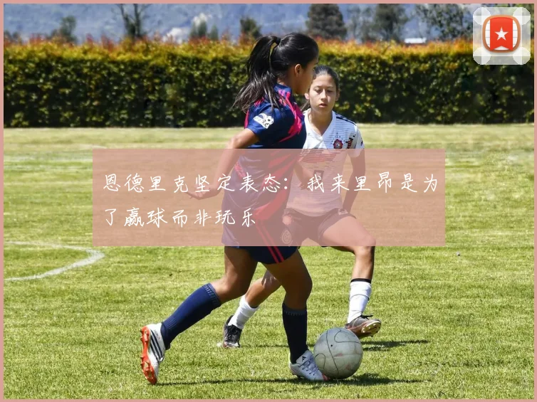 恩德里克坚定表态：我来里昂是为了赢球而非玩乐