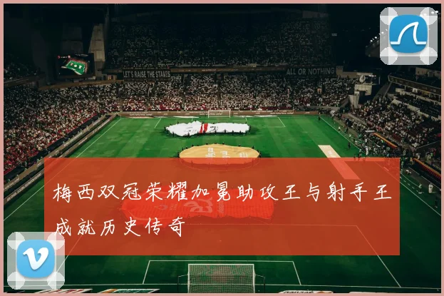 梅西双冠荣耀加冕助攻王与射手王成就历史传奇