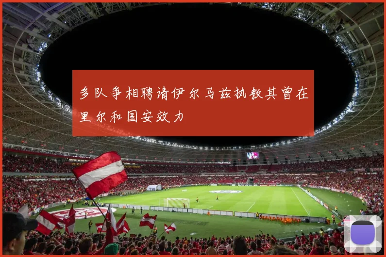 多队争相聘请伊尔马兹执教其曾在里尔和国安效力