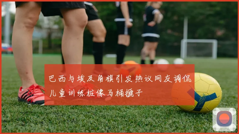 巴西与埃及角旗引发热议网友调侃儿童训练桩像马桶搋子