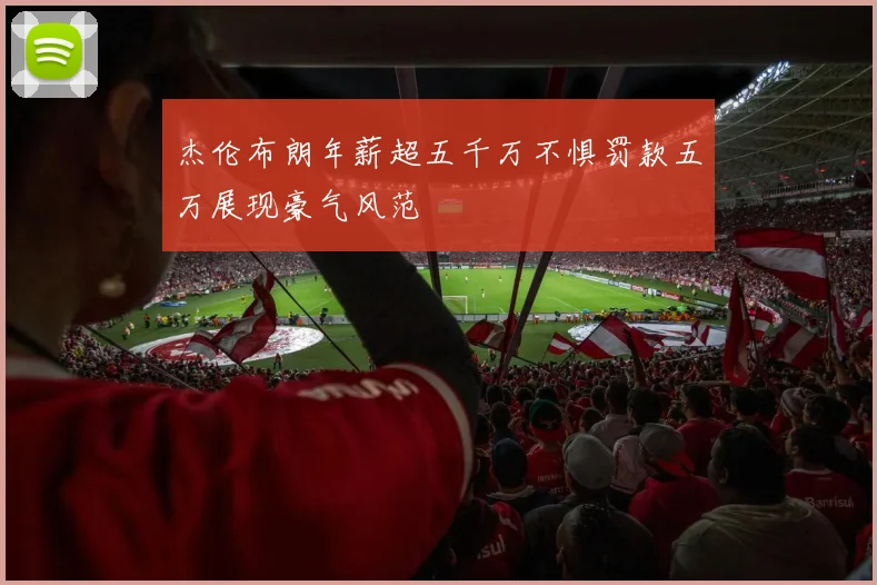 杰伦布朗年薪超五千万不惧罚款五万展现豪气风范
