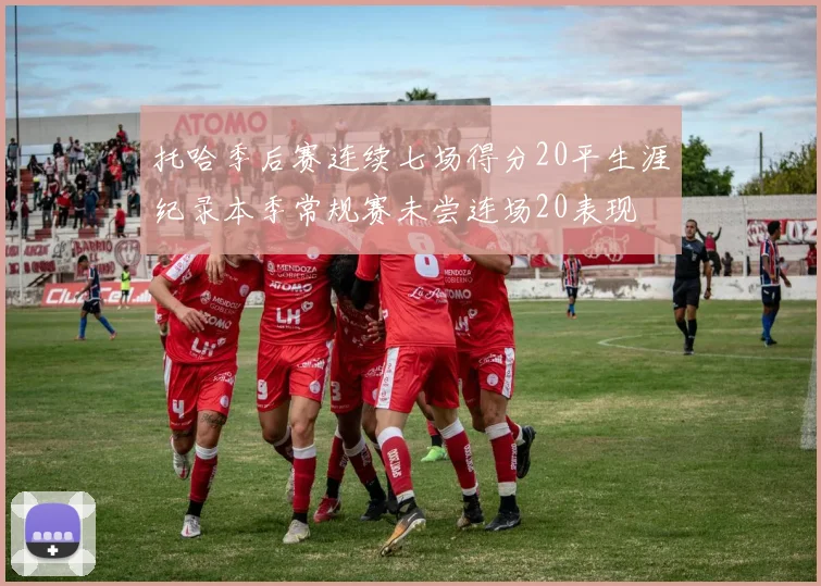 托哈季后赛连续七场得分20平生涯纪录本季常规赛未尝连场20表现
