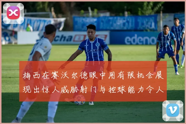 梅西在赛沃尔德眼中用有限机会展现出惊人威胁射门与控球能力令人赞叹