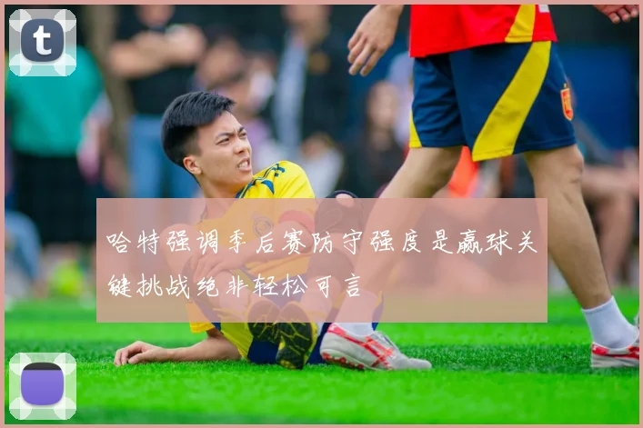 哈特强调季后赛防守强度是赢球关键挑战绝非轻松可言
