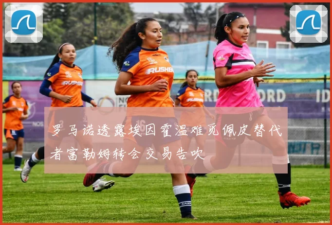 罗马诺透露埃因霍温难觅佩皮替代者富勒姆转会交易告吹