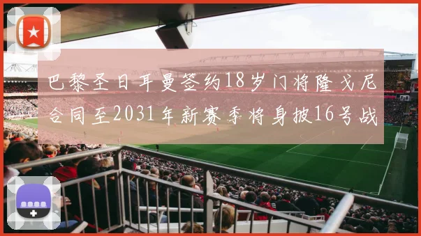 巴黎圣日耳曼签约18岁门将隆戈尼合同至2031年新赛季将身披16号战袍