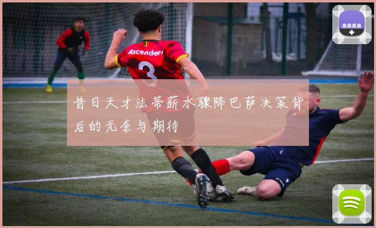 昔日天才法蒂薪水骤降巴萨决策背后的无奈与期待