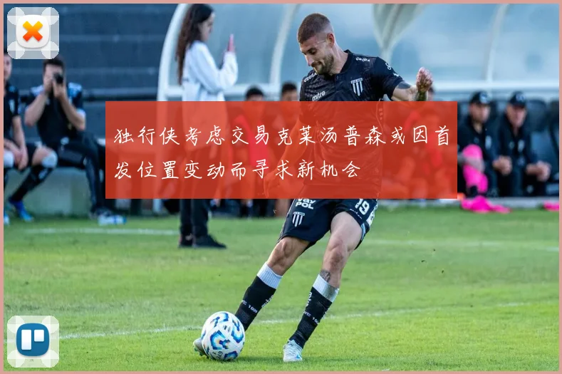 独行侠考虑交易克莱汤普森或因首发位置变动而寻求新机会