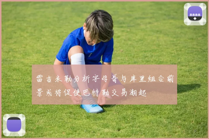 雷吉米勒分析字母哥与库里组合前景或将促使巴特勒交易潮起